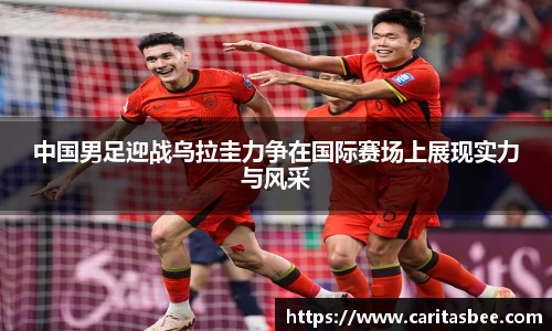 中国男足迎战乌拉圭力争在国际赛场上展现实力与风采