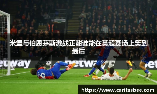 米堡与伯恩茅斯激战正酣谁能在英超赛场上笑到最后