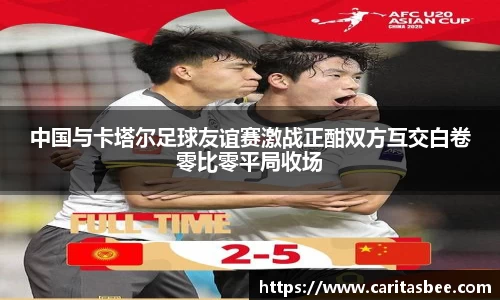 中国与卡塔尔足球友谊赛激战正酣双方互交白卷零比零平局收场